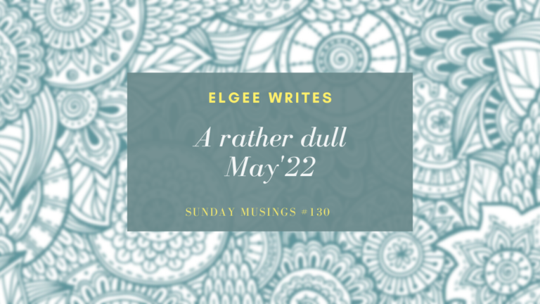 A rather dull May’22: Sunday Musings #130 5 Elgeewrites A rather dull May’22: Sunday Musings #130 SM130F